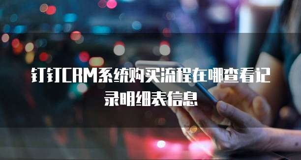 钉钉CRM系统购买流程在哪查看记录明细表信息