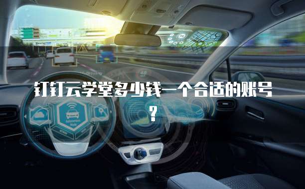 钉钉云学堂多少钱一个合适的账号?