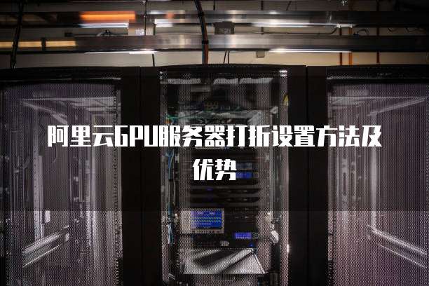 阿里云GPU服务器打折设置方法及优势
