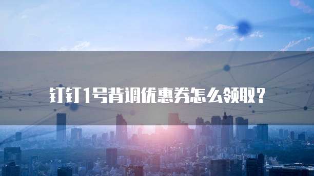 钉钉1号背调优惠券怎么领取?