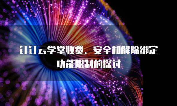 钉钉云学堂收费、安全和解除绑定功能限制的探讨
