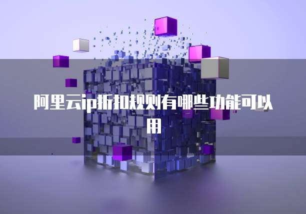 阿里云ip折扣规则有哪些功能可以用