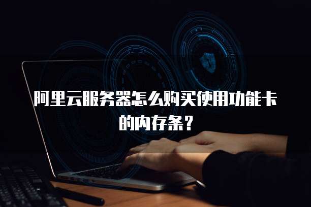 阿里云服务器怎么购买使用功能卡的内存条?