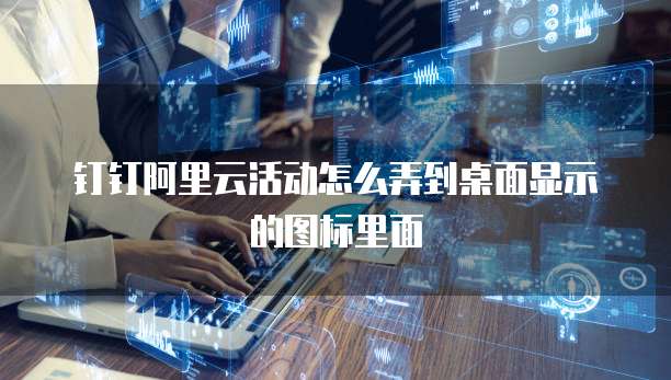钉钉阿里云活动怎么弄到桌面显示的图标里面