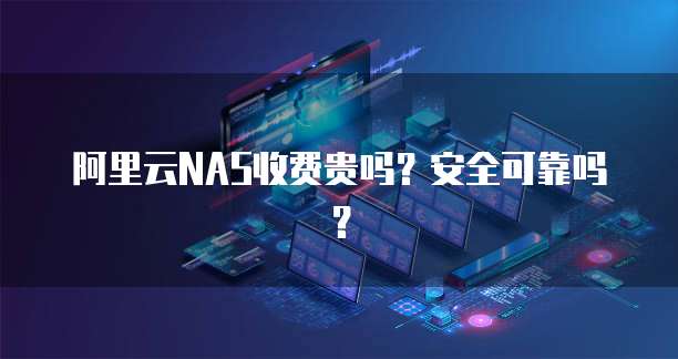 阿里云NAS收费贵吗?安全可靠吗?