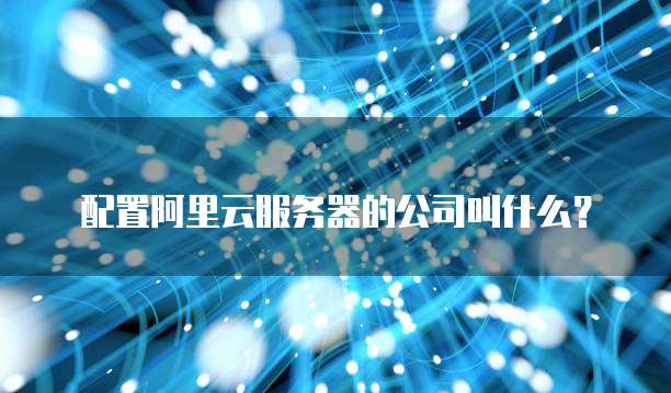 配置阿里云服务器的公司叫什么?