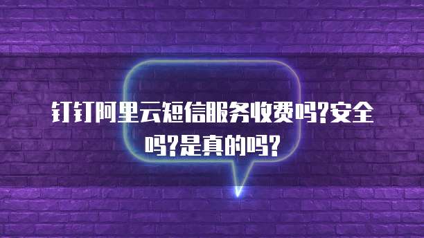 钉钉阿里云短信服务收费吗?安全吗?是真的吗?