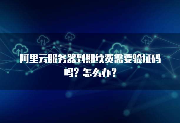 阿里云服务器到期续费需要验证码吗?怎么办?