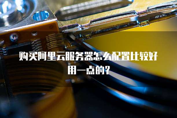 购买阿里云服务器怎么配置比较好用一点的?