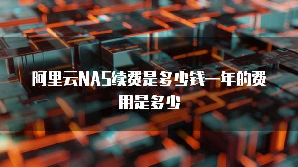 阿里云NAS续费是多少钱一年的费用是多少