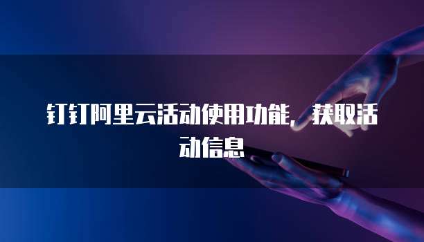 钉钉阿里云活动使用功能,获取活动信息