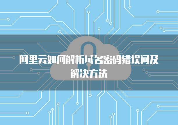 阿里云如何解析域名密码错误问及解决方法