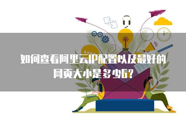 如何查看阿里云IP配置以及最好的网页大小是多少G?