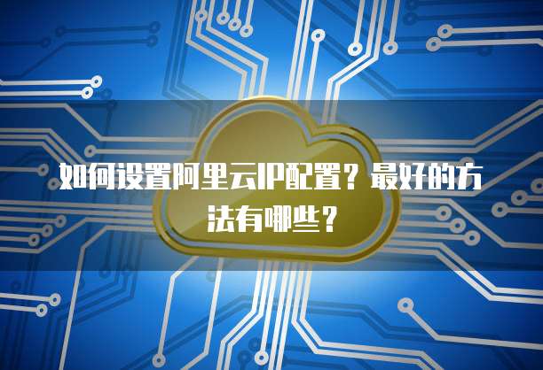 如何设置阿里云IP配置?最好的方法有哪些?