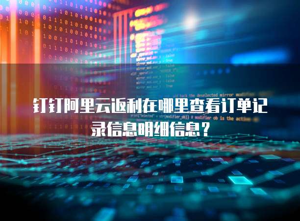 钉钉阿里云返利在哪里查看订单记录信息明细信息?