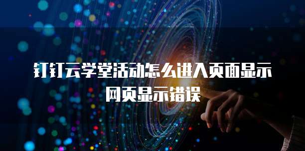 钉钉云学堂活动怎么进入页面显示网页显示错误