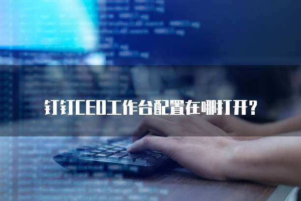 钉钉CEO工作台配置在哪打开？