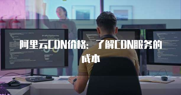 阿里云CDN价格:了解CDN服务的成本