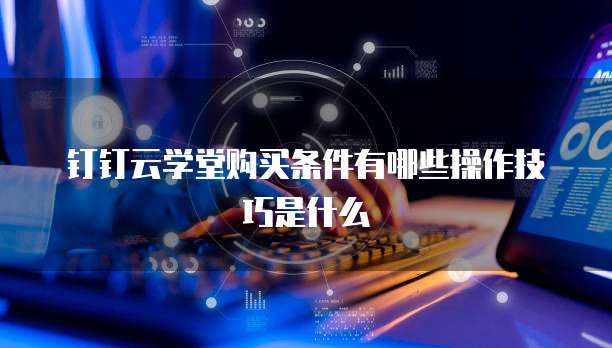 钉钉云学堂购买条件有哪些操作技巧是什么