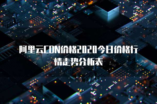 阿里云CDN价格2020今日价格行情走势分析表