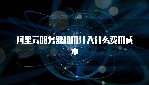 阿里云服务器租用计入什么费用成本