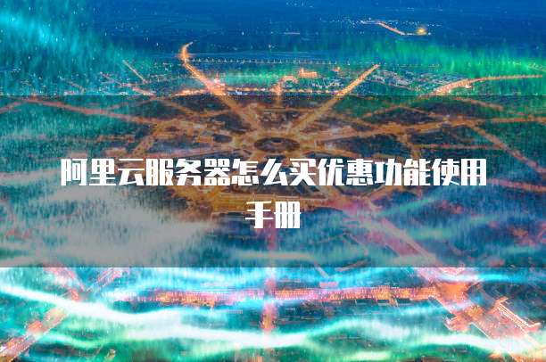 阿里云服务器怎么买优惠功能使用手册