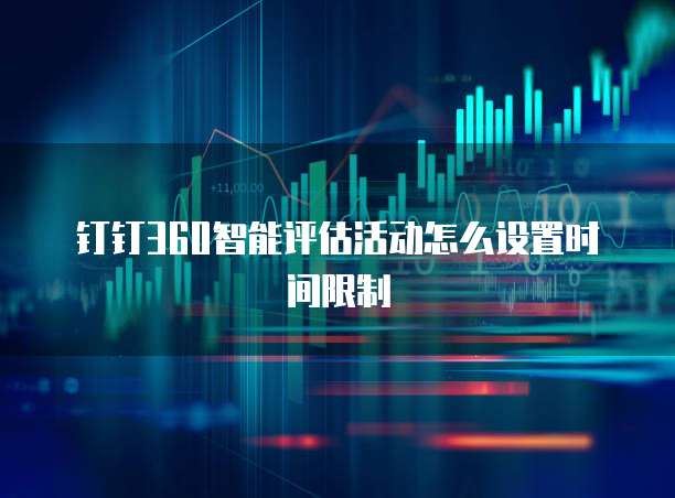 钉钉360智能评估活动怎么设置时间限制