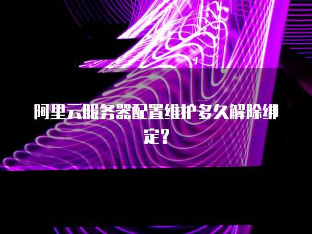 阿里云服务器配置维护多久解除绑定?
