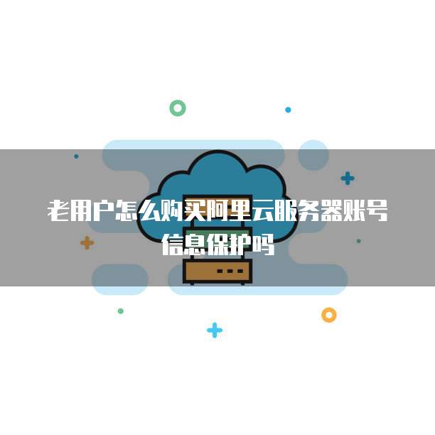 老用户怎么购买阿里云服务器账号信息保护吗