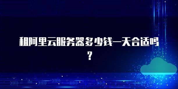 租阿里云服务器多少钱一天合适吗?