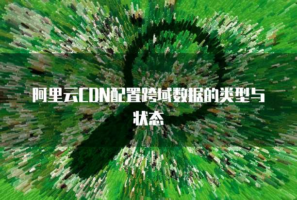 阿里云CDN配置跨域数据的类型与状态