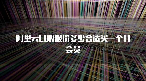 阿里云CDN报价多少合适买一个月会员