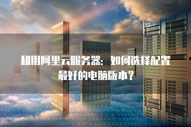 租用阿里云服务器:如何选择配置最好的电脑版本?