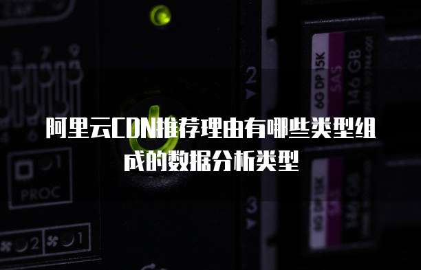 阿里云CDN推荐理由有哪些类型组成的数据分析类型