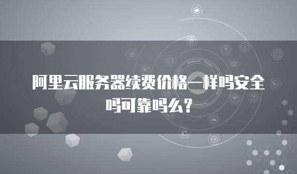 阿里云服务器续费价格一样吗安全吗可靠吗么?