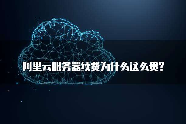  阿里云服务器续费为什么这么贵?