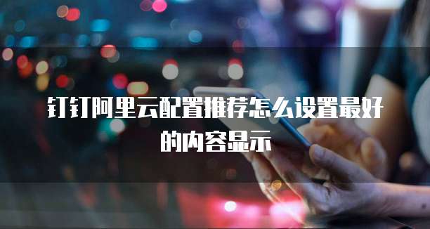钉钉阿里云配置推荐怎么设置最好的内容显示