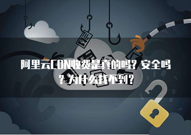 阿里云CDN收费是真的吗?安全吗?为什么找不到?