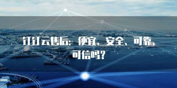 钉钉云售后：便宜、安全、可靠、可信吗？