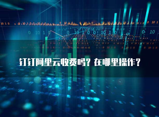 钉钉阿里云收费吗?在哪里操作?