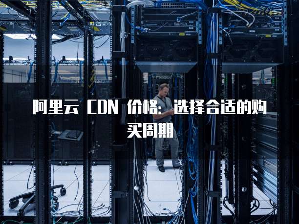 阿里云 CDN 价格：选择合适的购买周期