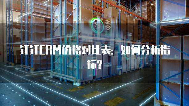 钉钉CRM价格对比表：如何分析指标？