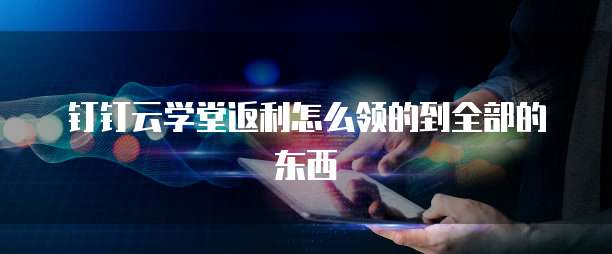 钉钉云学堂返利怎么领的到全部的东西