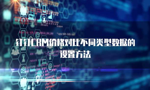 钉钉CRM价格对比不同类型数据的设置方法
