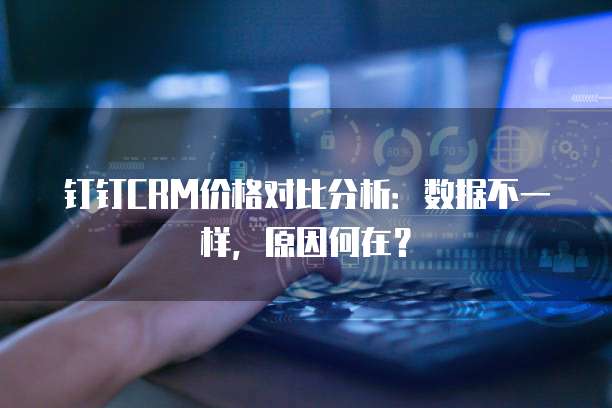 钉钉CRM价格对比分析:数据不一样,原因何在?