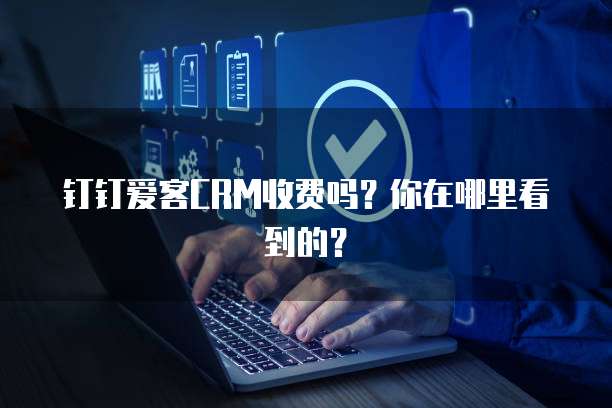 钉钉爱客CRM收费吗？你在哪里看到的？