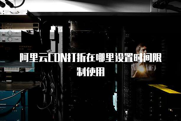 阿里云CDN打折在哪里设置时间限制使用