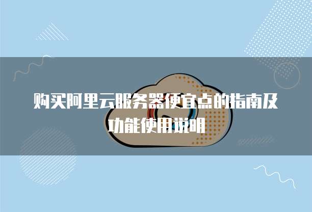 购买阿里云服务器便宜点的指南及功能使用说明