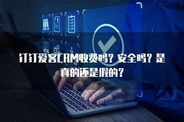 钉钉爱客CRM收费吗?安全吗?是真的还是假的?