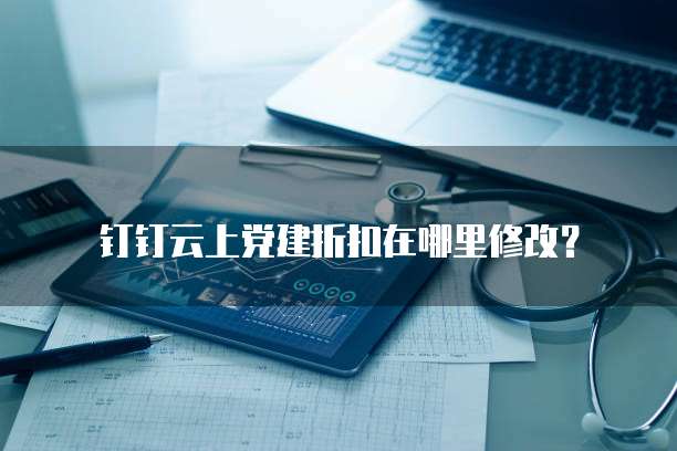 钉钉云上党建折扣在哪里修改?